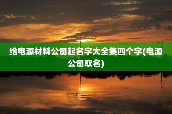 给电源材料公司起名字大全集四个字(电源公司取名)