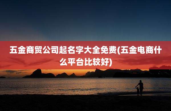 五金商贸公司起名字大全免费(五金电商什么平台比较好)