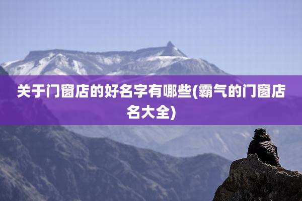 关于门窗店的好名字有哪些(霸气的门窗店名大全)