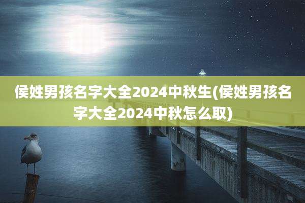 侯姓男孩名字大全2024中秋生(侯姓男孩名字大全2024中秋怎么取)