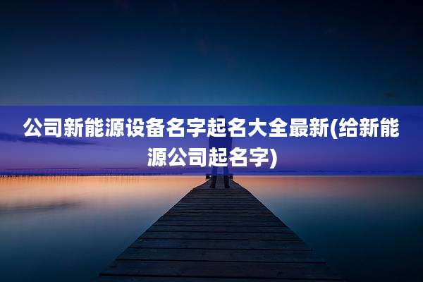 公司新能源设备名字起名大全最新(给新能源公司起名字)
