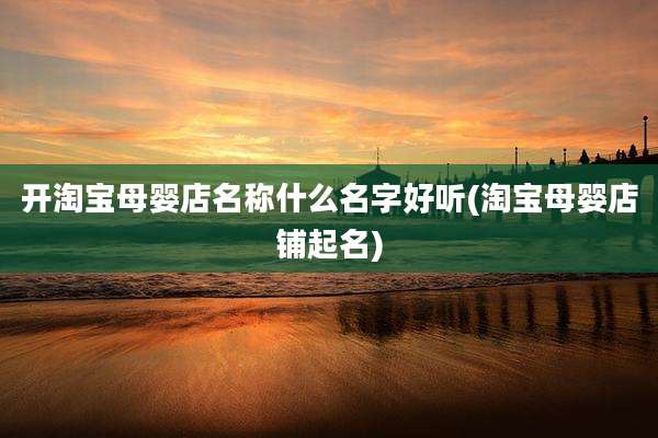 开淘宝母婴店名称什么名字好听(淘宝母婴店铺起名)