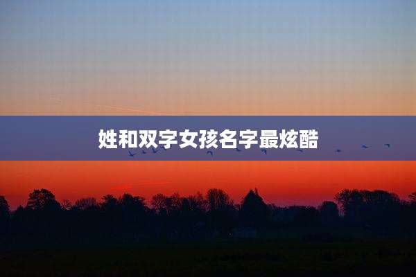姓和双字女孩名字最炫酷