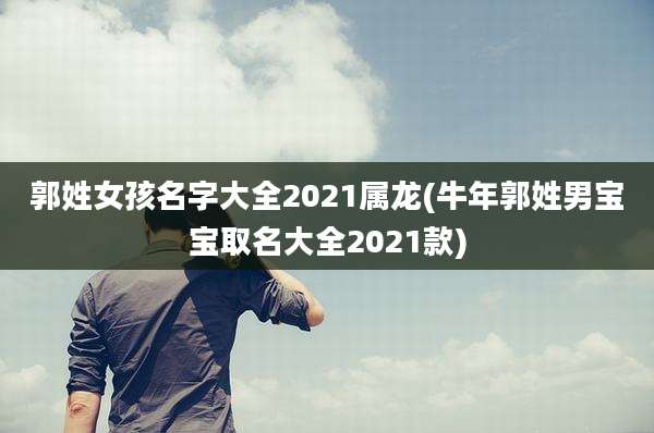 郭姓女孩名字大全2021属龙(牛年郭姓男宝宝取名大全2021款)