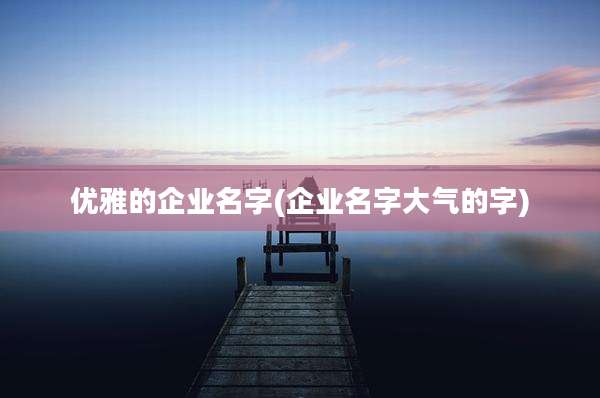 优雅的企业名字(企业名字大气的字)
