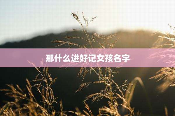 邢什么进好记女孩名字
