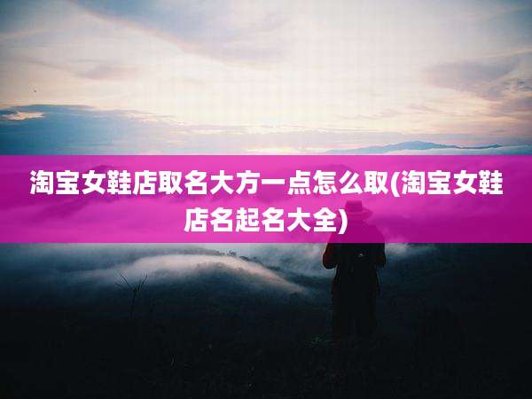 淘宝女鞋店取名大方一点怎么取(淘宝女鞋店名起名大全)
