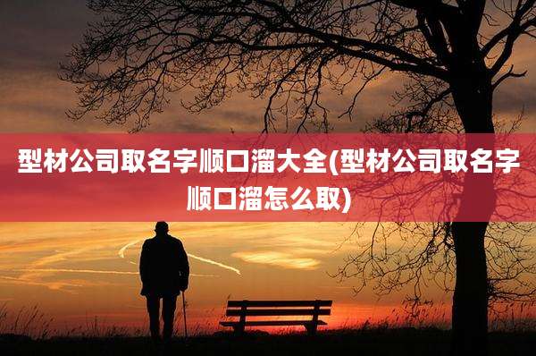 型材公司取名字顺口溜大全(型材公司取名字顺口溜怎么取)