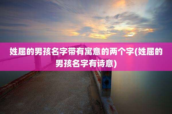 姓屈的男孩名字带有寓意的两个字(姓屈的男孩名字有诗意)