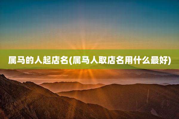 属马的人起店名(属马人取店名用什么最好)