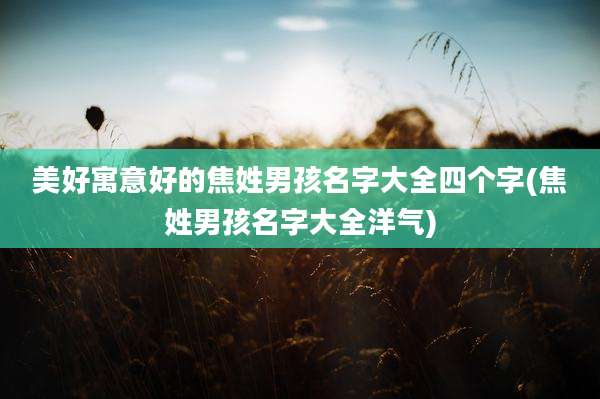 美好寓意好的焦姓男孩名字大全四个字(焦姓男孩名字大全洋气)