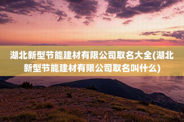 湖北新型节能建材有限公司取名大全(湖北新型节能建材有限公司取名叫什么)