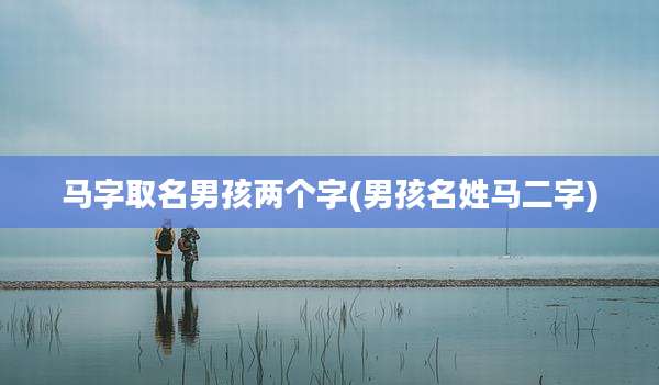 马字取名男孩两个字(男孩名姓马二字)