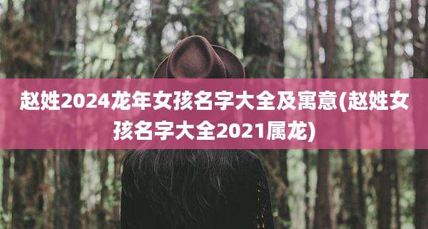 赵姓2024龙年女孩名字大全及寓意(赵姓女孩名字大全2021属龙)