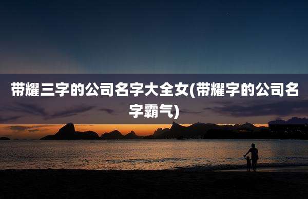 带耀三字的公司名字大全女(带耀字的公司名字霸气)