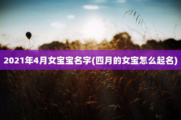 2021年4月女宝宝名字(四月的女宝怎么起名)