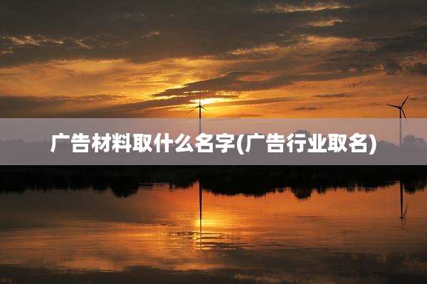 广告材料取什么名字(广告行业取名)