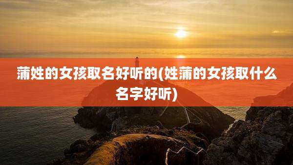 蒲姓的女孩取名好听的(姓蒲的女孩取什么名字好听)