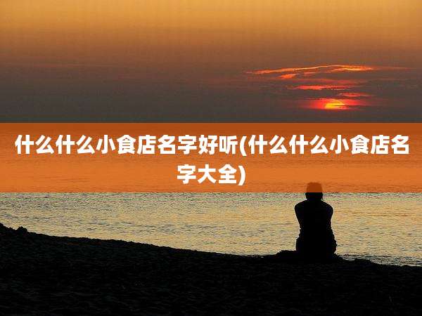 什么什么小食店名字好听(什么什么小食店名字大全)