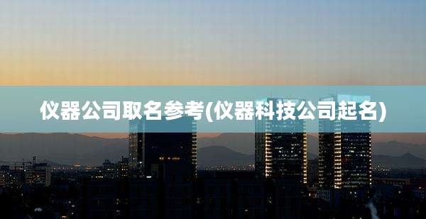 仪器公司取名参考(仪器科技公司起名)