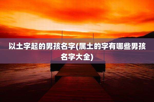 以土字起的男孩名字(属土的字有哪些男孩名字大全)