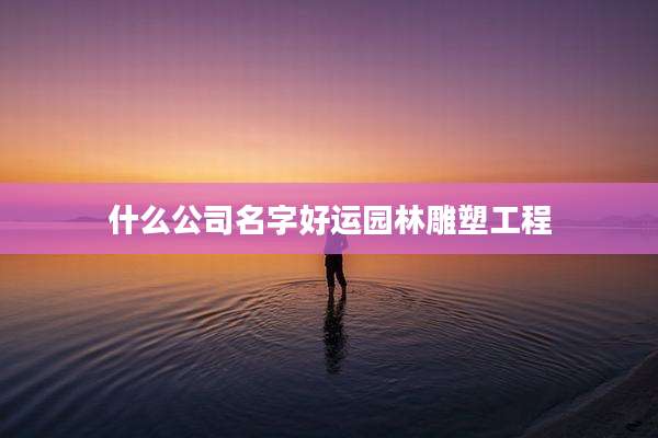 什么公司名字好运园林雕塑工程
