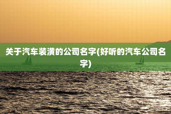关于汽车装潢的公司名字(好听的汽车公司名字)