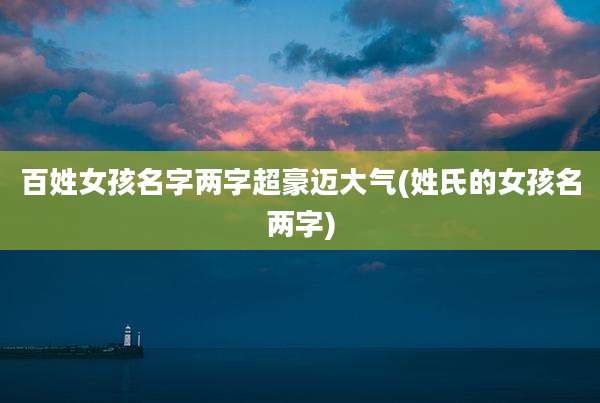 百姓女孩名字两字超豪迈大气(姓氏的女孩名两字)