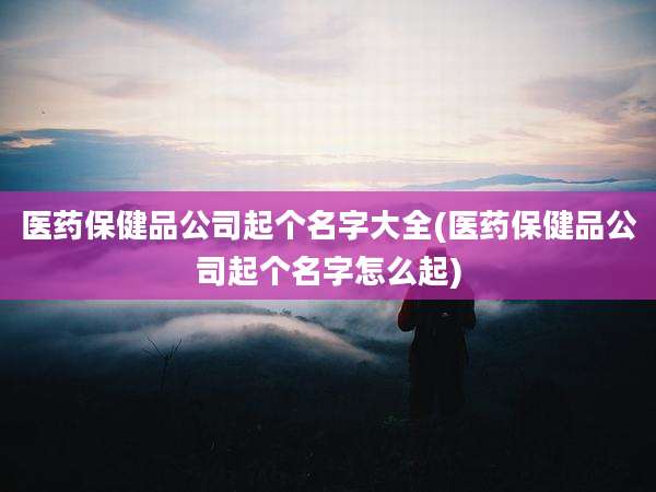医药保健品公司起个名字大全(医药保健品公司起个名字怎么起)