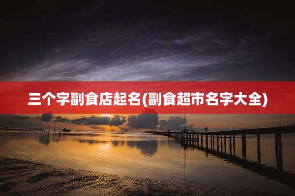 三个字副食店起名(副食超市名字大全)