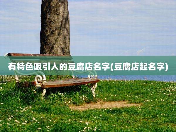 有特色吸引人的豆腐店名字(豆腐店起名字)