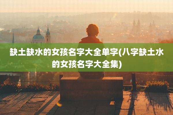 缺土缺水的女孩名字大全单字(八字缺土水的女孩名字大全集)