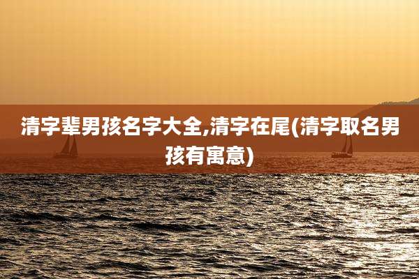清字辈男孩名字大全,清字在尾(清字取名男孩有寓意)