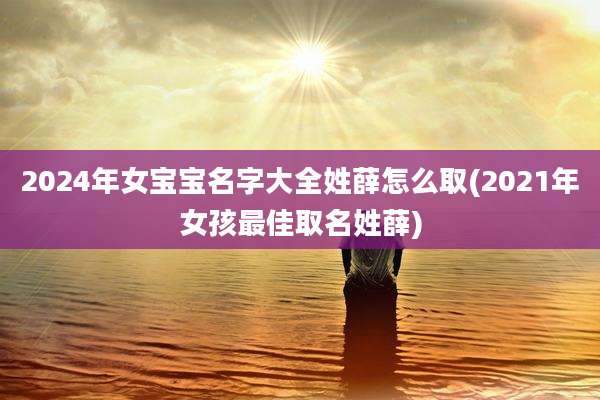 2024年女宝宝名字大全姓薛怎么取(2021年女孩最佳取名姓薛)