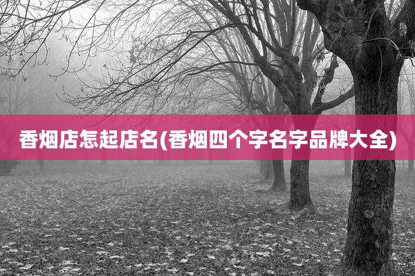 香烟店怎起店名(香烟四个字名字品牌大全)