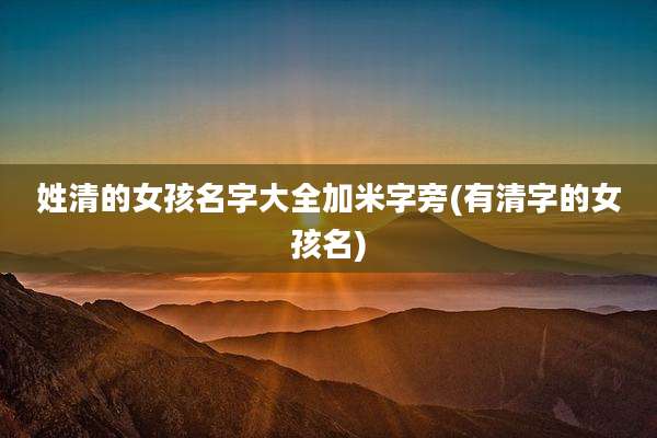 姓清的女孩名字大全加米字旁(有清字的女孩名)