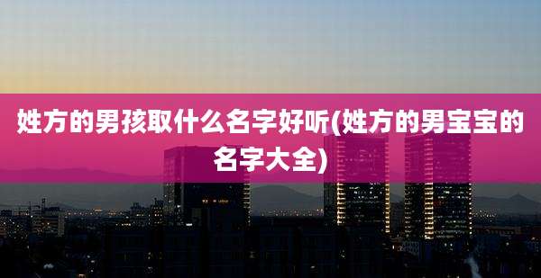 姓方的男孩取什么名字好听(姓方的男宝宝的名字大全)