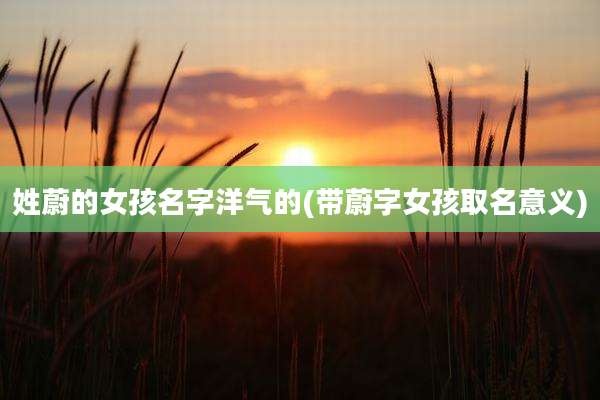 姓蔚的女孩名字洋气的(带蔚字女孩取名意义)