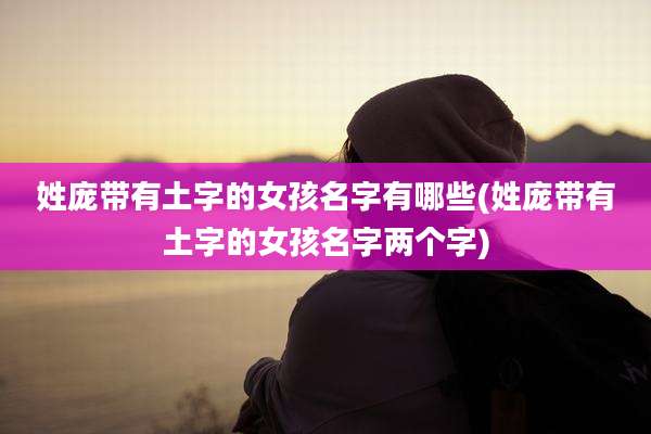 姓庞带有土字的女孩名字有哪些(姓庞带有土字的女孩名字两个字)