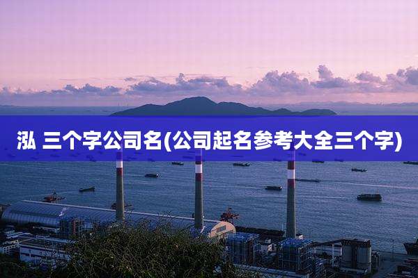 泓 三个字公司名(公司起名参考大全三个字)