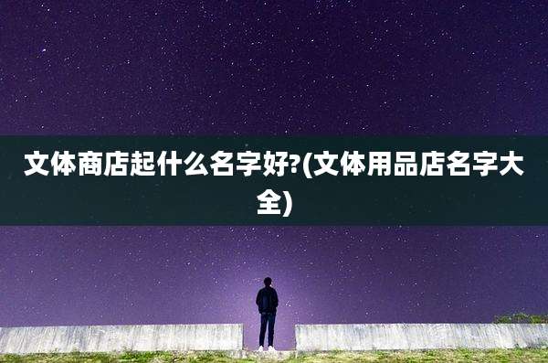 文体商店起什么名字好?(文体用品店名字大全)