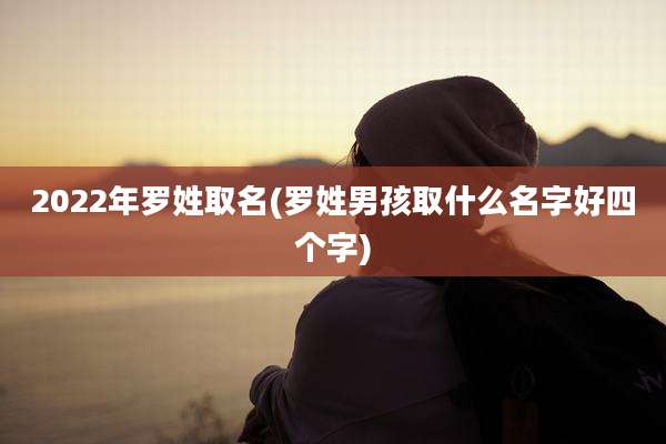 2022年罗姓取名(罗姓男孩取什么名字好四个字)