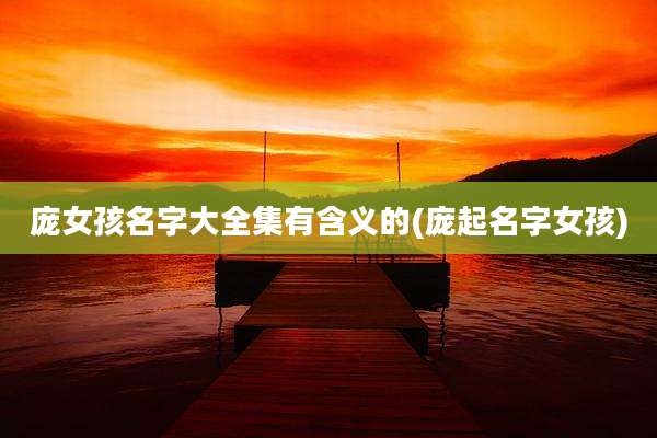 庞女孩名字大全集有含义的(庞起名字女孩)