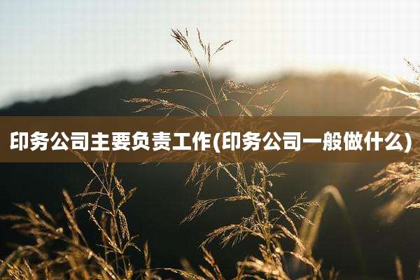 印务公司主要负责工作(印务公司一般做什么)