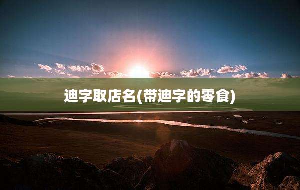 迪字取店名(带迪字的零食)