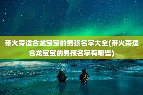 带火旁适合龙宝宝的男孩名字大全(带火旁适合龙宝宝的男孩名字有哪些)