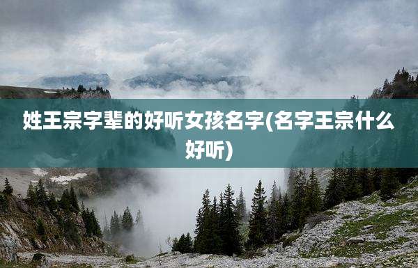姓王宗字辈的好听女孩名字(名字王宗什么好听)