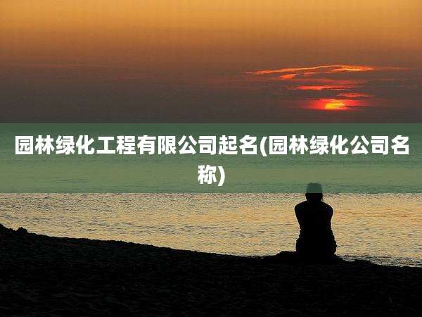 园林绿化工程有限公司起名(园林绿化公司名称)