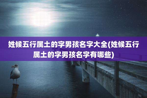 姓候五行属土的字男孩名字大全(姓候五行属土的字男孩名字有哪些)