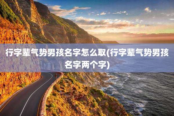 行字辈气势男孩名字怎么取(行字辈气势男孩名字两个字)